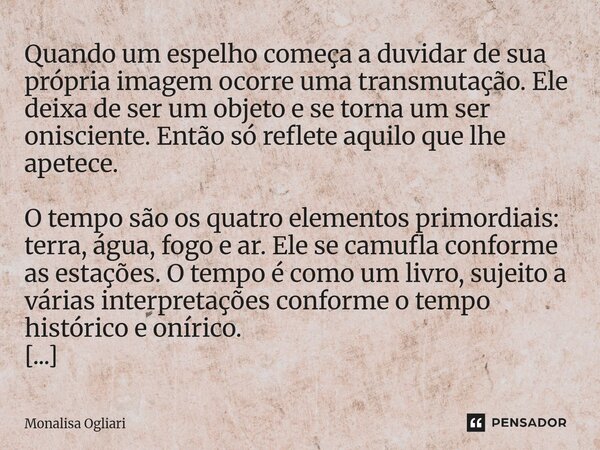 Quando um espelho começa a duvidar de sua própria imagem ocorre uma transmutação. Ele deixa de ser um objeto e se torna um ser onisciente. Então só reflete aqu... Frase de Monalisa Ogliari.