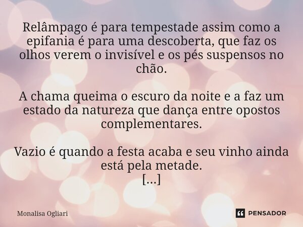 Relâmpago é para tempestade assim como a epifania é para uma descoberta, que faz os olhos verem o invisível e os pés suspensos no chão. A chama queima o escuro... Frase de Monalisa Ogliari.