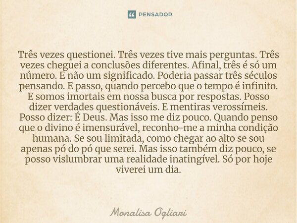Três vezes questionei. Três vezes tive mais perguntas. Três vezes cheguei a conclusões diferentes. Afinal, três é só um número. E não um significado. Poderia p... Frase de Monalisa Ogliari.