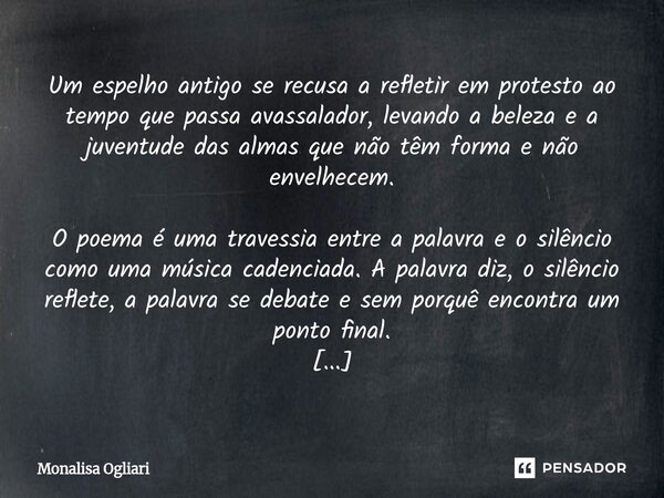 ⁠Um espelho antigo se recusa a refletir em protesto ao tempo que passa avassalador, levando a beleza e a juventude das almas que não têm forma e não envelhecem.... Frase de Monalisa Ogliari.