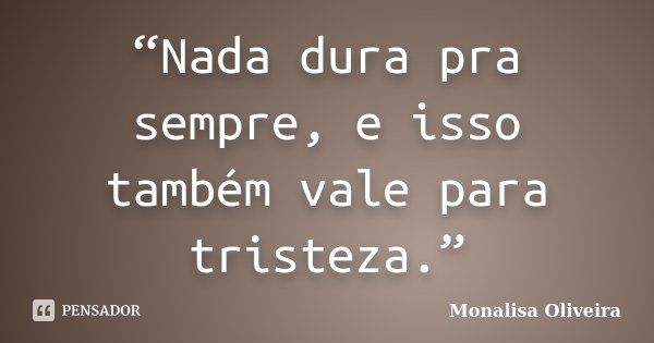 “Nada dura pra sempre, e isso também vale para tristeza.”... Frase de Monalisa Oliveira..