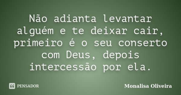 Não adianta levantar alguém e te deixar cair, primeiro é o seu conserto com Deus, depois intercessão por ela.... Frase de Monalisa Oliveira.