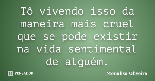 Tô vivendo isso da maneira mais cruel que se pode existir na vida sentimental de alguém.... Frase de Monalisa Oliveira.