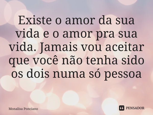 Existe o amor da sua vida e o amor pra sua vida. Jamais vou aceitar que você não tenha sido os dois numa só pessoa ⁠... Frase de Monalisa Ponciano.