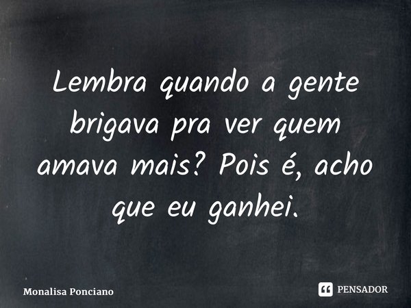 ⁠Lembra quando a gente brigava pra ver quem amava mais? Pois é, acho que eu ganhei.... Frase de Monalisa Ponciano.