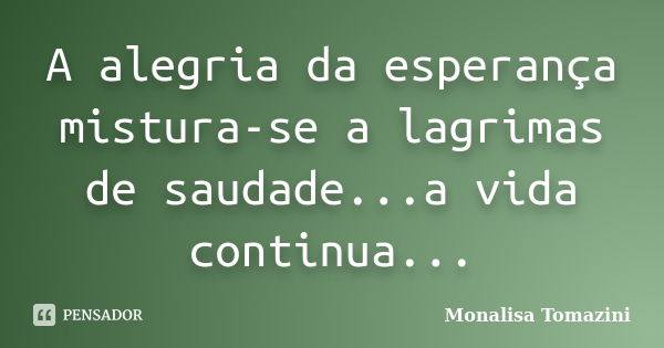 A alegria da esperança mistura-se a lagrimas de saudade...a vida continua...... Frase de Monalisa Tomazini.