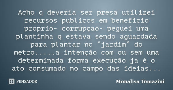 Acho q deveria ser presa utilizei recursos publicos em beneficio proprio- corrupçao- peguei uma plantinha q estava sendo aguardada para plantar no ”jardim” do m... Frase de Monalisa Tomazini.