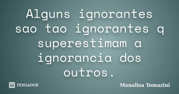 Alguns ignorantes sao tao ignorantes q superestimam a ignorancia dos outros.... Frase de Monalisa Tomazini.