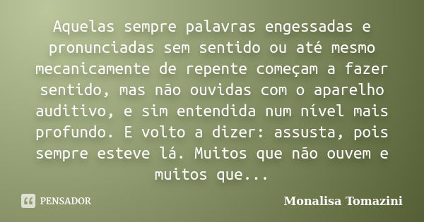 Aquelas sempre palavras engessadas e pronunciadas sem sentido ou até mesmo mecanicamente de repente começam a fazer sentido, mas não ouvidas com o aparelho audi... Frase de Monalisa Tomazini.