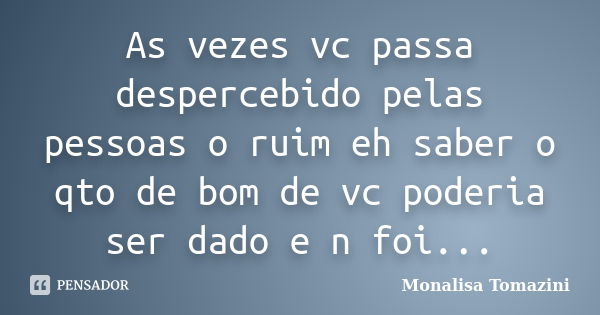 As vezes vc passa despercebido pelas pessoas o ruim eh saber o qto de bom de vc poderia ser dado e n foi...... Frase de Monalisa Tomazini.