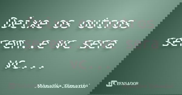 Deixe os outros serem..e vc sera vc...... Frase de Monalisa Tomazini.