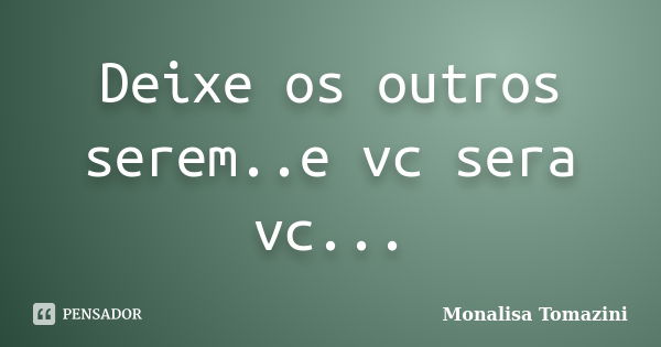 Deixe os outros serem..e vc sera vc...... Frase de Monalisa Tomazini.