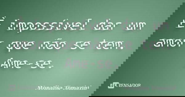 È impossível dar um amor que não se tem. Ame-se.... Frase de Monalisa Tomazini.