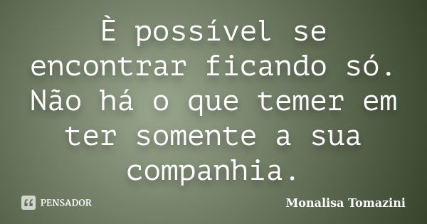 È possível se encontrar ficando só. Não há o que temer em ter somente a sua companhia.... Frase de Monalisa Tomazini.