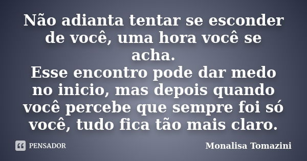 Não adianta tentar se esconder de você, uma hora você se acha. Esse encontro pode dar medo no inicio, mas depois quando você percebe que sempre foi só você, tud... Frase de Monalisa Tomazini.