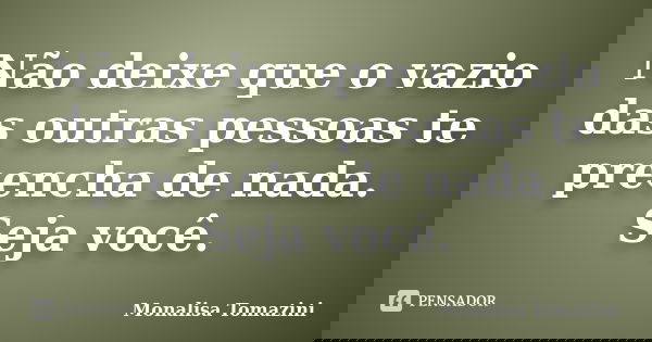 Não deixe que o vazio das outras pessoas te preencha de nada. Seja você.... Frase de Monalisa Tomazini.