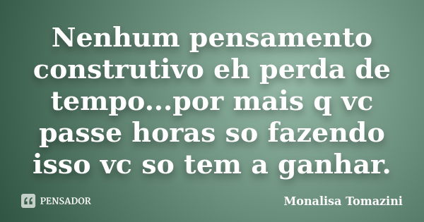 Nenhum pensamento construtivo eh perda de tempo...por mais q vc passe horas so fazendo isso vc so tem a ganhar.... Frase de Monalisa Tomazini.