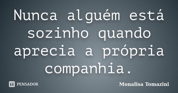 Nunca alguém está sozinho quando aprecia a própria companhia.... Frase de Monalisa Tomazini.