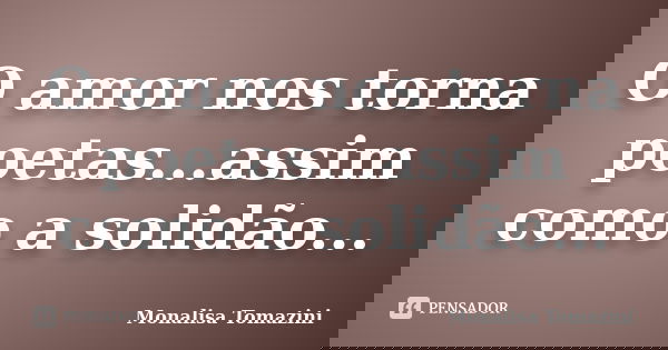 O amor nos torna poetas...assim como a solidão...... Frase de Monalisa Tomazini.