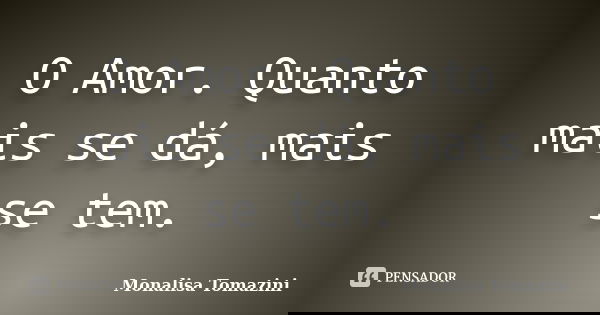 O Amor. Quanto mais se dá, mais se tem.... Frase de Monalisa Tomazini.