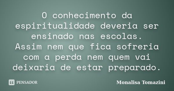 O conhecimento da espiritualidade deveria ser ensinado nas escolas. Assim nem que fica sofreria com a perda nem quem vai deixaria de estar preparado.... Frase de Monalisa Tomazini.