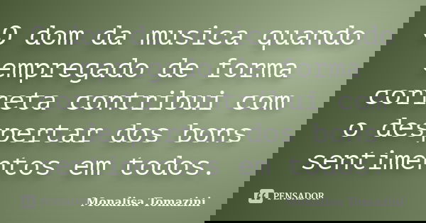 O dom da musica quando empregado de forma correta contribui com o despertar dos bons sentimentos em todos.... Frase de Monalisa Tomazini.