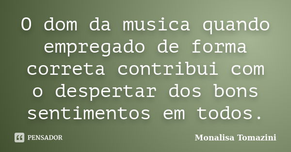 O dom da musica quando empregado de forma correta contribui com o despertar dos bons sentimentos em todos.... Frase de Monalisa Tomazini.