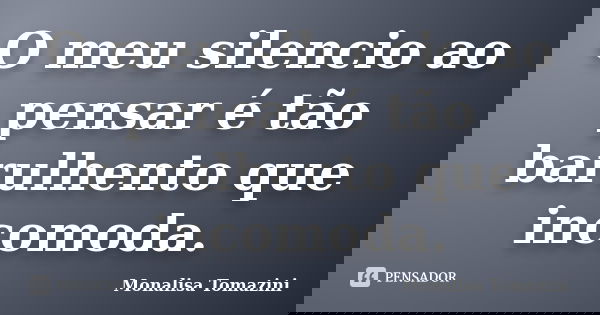 O meu silencio ao pensar é tão barulhento que incomoda.... Frase de Monalisa Tomazini.