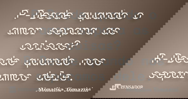 P-Desde quando o amor separa as coisas? R-Desde quando nos separamos dele.... Frase de Monalisa Tomazini.