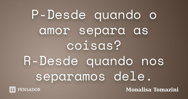 P-Desde quando o amor separa as coisas? R-Desde quando nos separamos dele.... Frase de Monalisa Tomazini.