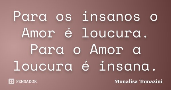 Para os insanos o Amor é loucura. Para o Amor a loucura é insana.... Frase de Monalisa Tomazini.