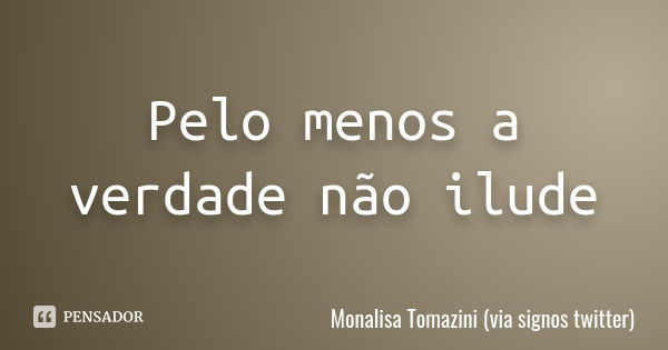 Pelo menos a verdade não ilude... Frase de Monalisa Tomazini (via signos twitter).