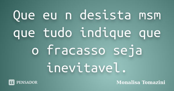 Que eu n desista msm que tudo indique que o fracasso seja inevitavel.... Frase de Monalisa Tomazini.