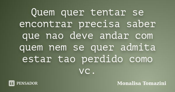 Quem quer tentar se encontrar precisa saber que nao deve andar com quem nem se quer admita estar tao perdido como vc.... Frase de Monalisa Tomazini.