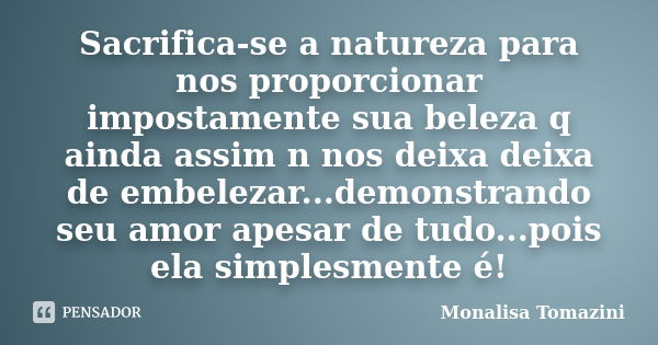 Sacrifica-se a natureza para nos proporcionar impostamente sua beleza q ainda assim n nos deixa deixa de embelezar...demonstrando seu amor apesar de tudo...pois... Frase de Monalisa Tomazini.