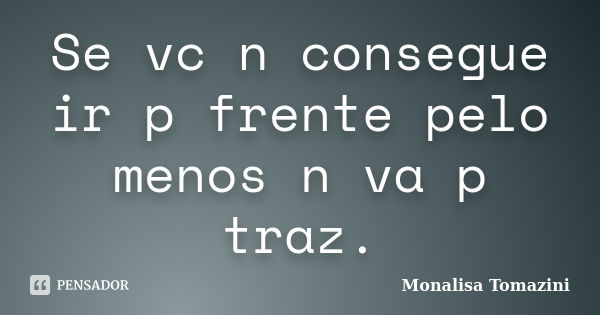 Se vc n consegue ir p frente pelo menos n va p traz.... Frase de Monalisa Tomazini.