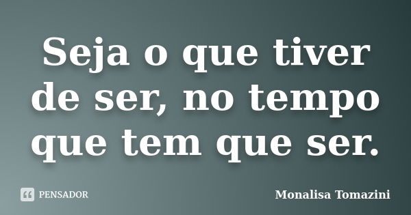 Seja o que tiver de ser, no tempo que tem que ser.... Frase de Monalisa Tomazini.