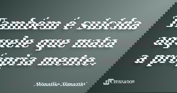 Também é suicida aquele que mata a própria mente.... Frase de Monalisa Tomazini.