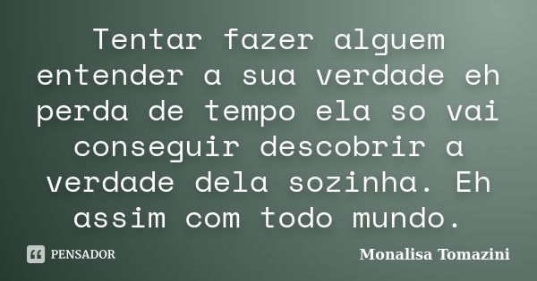 Tentar fazer alguem entender a sua verdade eh perda de tempo ela so vai conseguir descobrir a verdade dela sozinha. Eh assim com todo mundo.... Frase de Monalisa Tomazini.