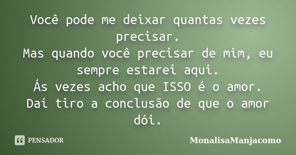 Você pode me deixar quantas vezes precisar. Mas quando você precisar de mim, eu sempre estarei aqui. Ás vezes acho que ISSO é o amor. Daí tiro a conclusão de qu... Frase de MonalisaManjacomo.