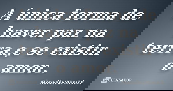 A única forma de haver paz na terra,e se existir o amor.... Frase de MonalisaMonick.