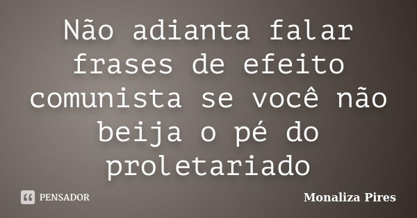 Não adianta falar frases de efeito comunista se você não beija o pé do proletariado... Frase de Monaliza Pires.