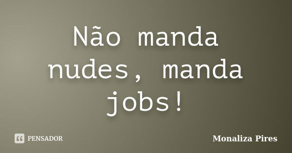 Não manda nudes, manda jobs!... Frase de Monaliza Pires.