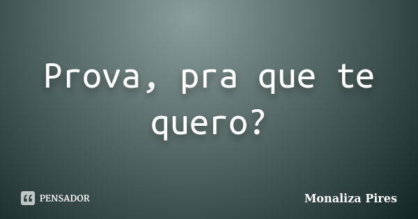 Prova, pra que te quero?... Frase de Monaliza Pires.