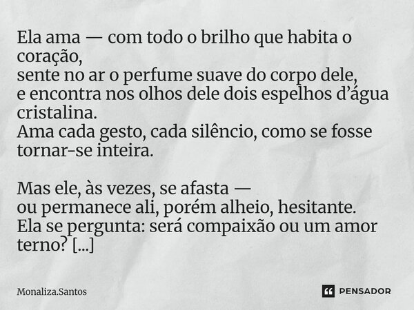⁠Ela ama — com todo o brilho que habita o coração, sente no ar o perfume suave do corpo dele, e encontra nos olhos dele dois espelhos d’água cristalina. Ama cad... Frase de Monaliza.Santos.