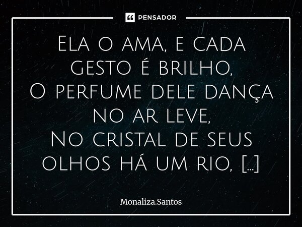 Ela o ama, e cada gesto é brilho, O perfume dele dança no ar leve, No cristal de seus olhos há um rio, Que reflete um coração que o ama até breve. Mas ele se a... Frase de Monaliza.Santos.