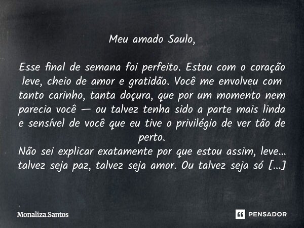 ⁠Meu amado Saulo, Esse final de semana foi perfeito. Estou com o coração leve, cheio de amor e gratidão. Você me envolveu com tanto carinho, tanta doçura, que p... Frase de Monaliza.Santos.