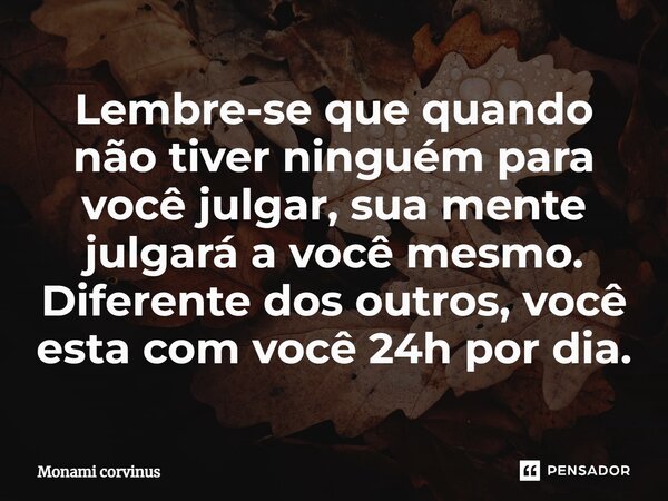 ⁠⁠⁠Lembre-se que quando não tiver ninguém para você julgar, sua mente julgará a você mesmo. Diferente dos outros, você esta com você 24h por dia.... Frase de Monami Corvinus.