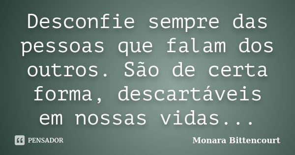 Desconfie sempre das pessoas que falam dos outros. São de certa forma, descartáveis em nossas vidas...... Frase de Monara Bittencourt.