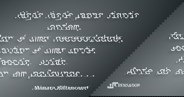 Haja hoje para tanto ontem, falar é uma necessidade, escutar é uma arte. Poesia, vida. Arte do ser em palavras...... Frase de Monara Bittencourt.